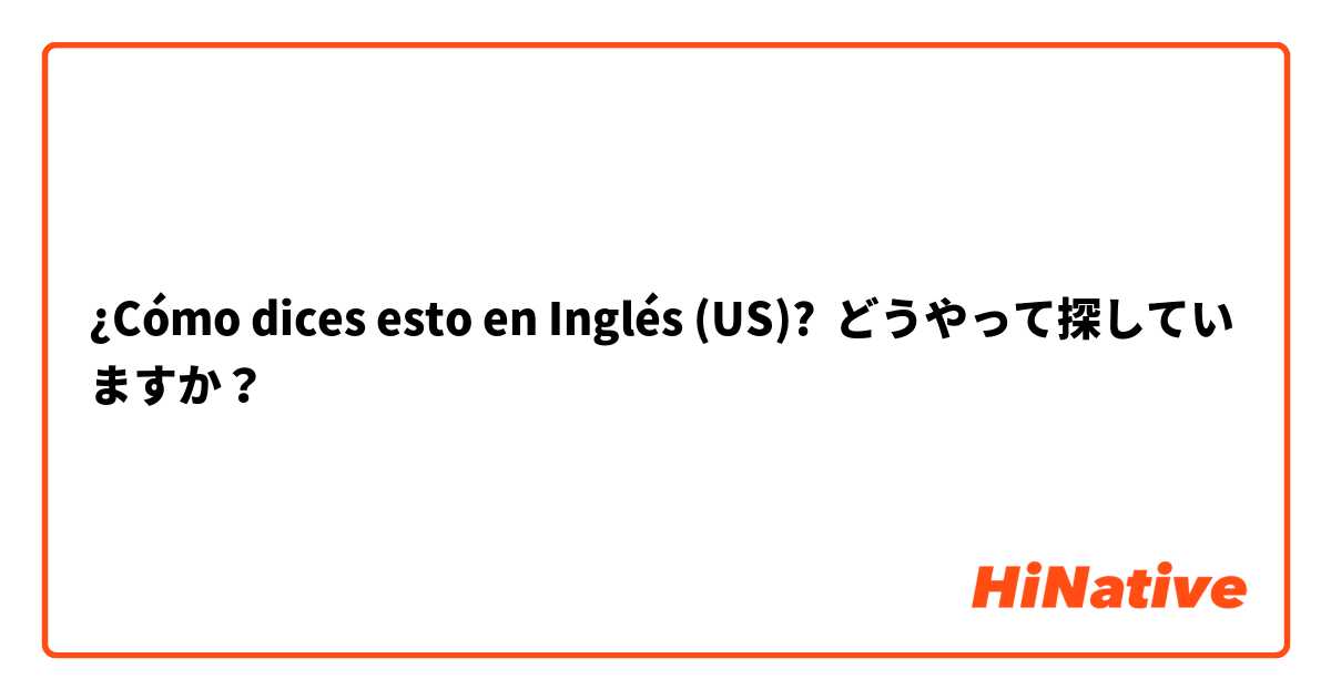 ¿Cómo dices esto en Inglés (US)? どうやって探していますか？