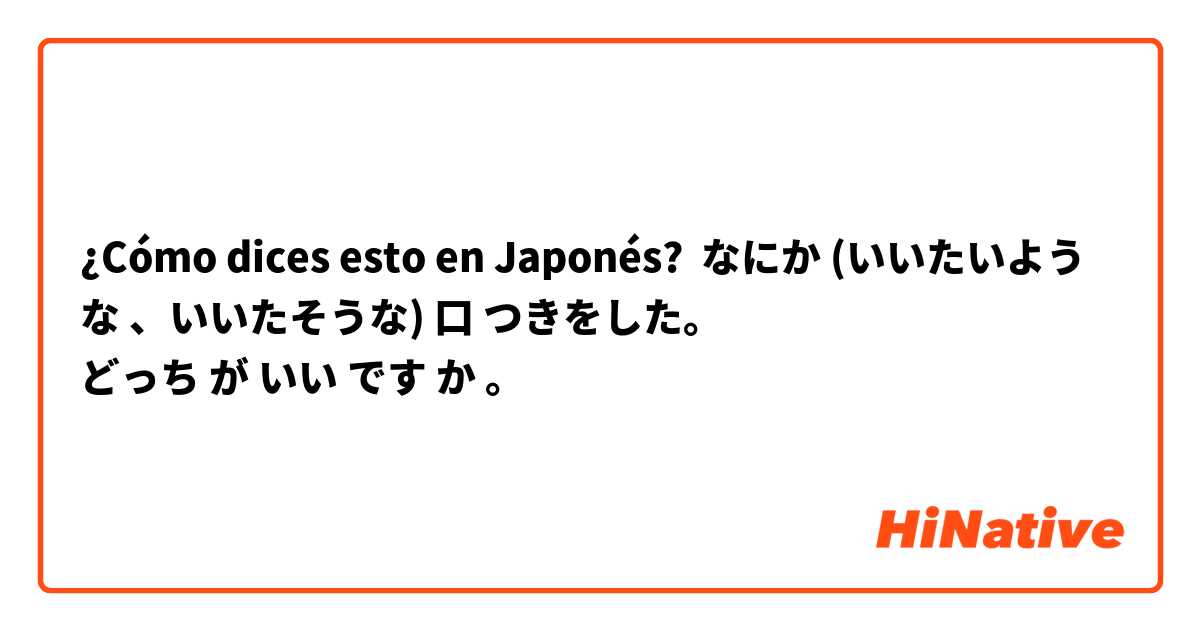 ¿Cómo dices esto en Japonés? なにか (いいたいような 、いいたそうな) 口 つきをした。
どっち が いい です か 。