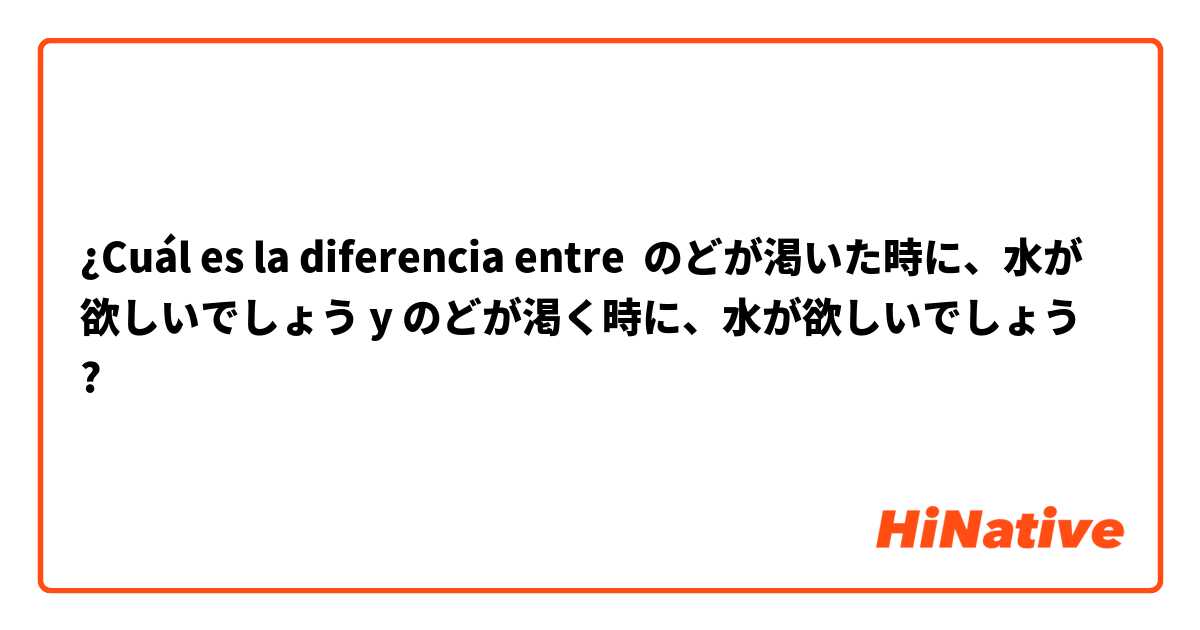 ¿Cuál es la diferencia entre のどが渇いた時に、水が欲しいでしょう y のどが渇く時に、水が欲しいでしょう ?