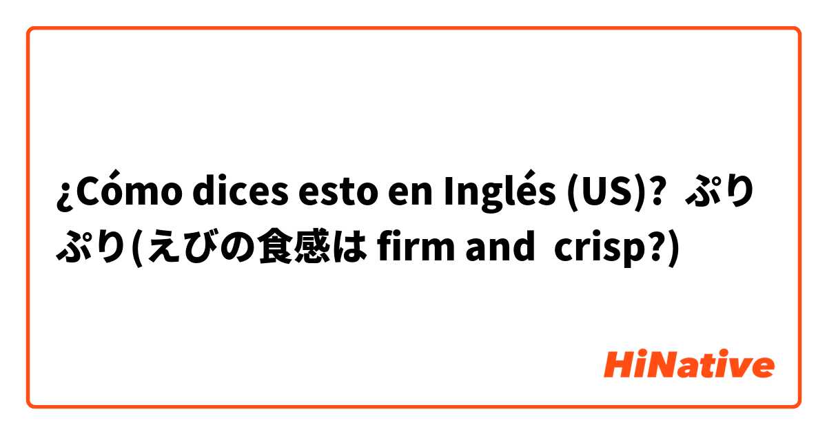 ¿Cómo dices esto en Inglés (US)? ぷりぷり(えびの食感は firm and  crisp?)