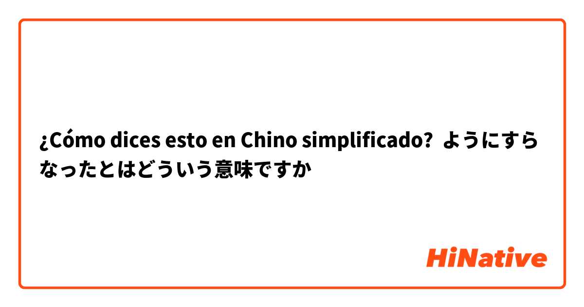 ¿Cómo dices esto en Chino simplificado? ようにすらなったとはどういう意味ですか