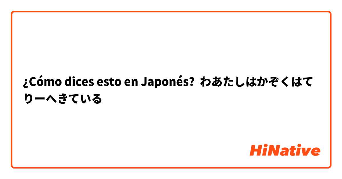 ¿Cómo dices esto en Japonés? わあたしはかぞくはてりーへきている