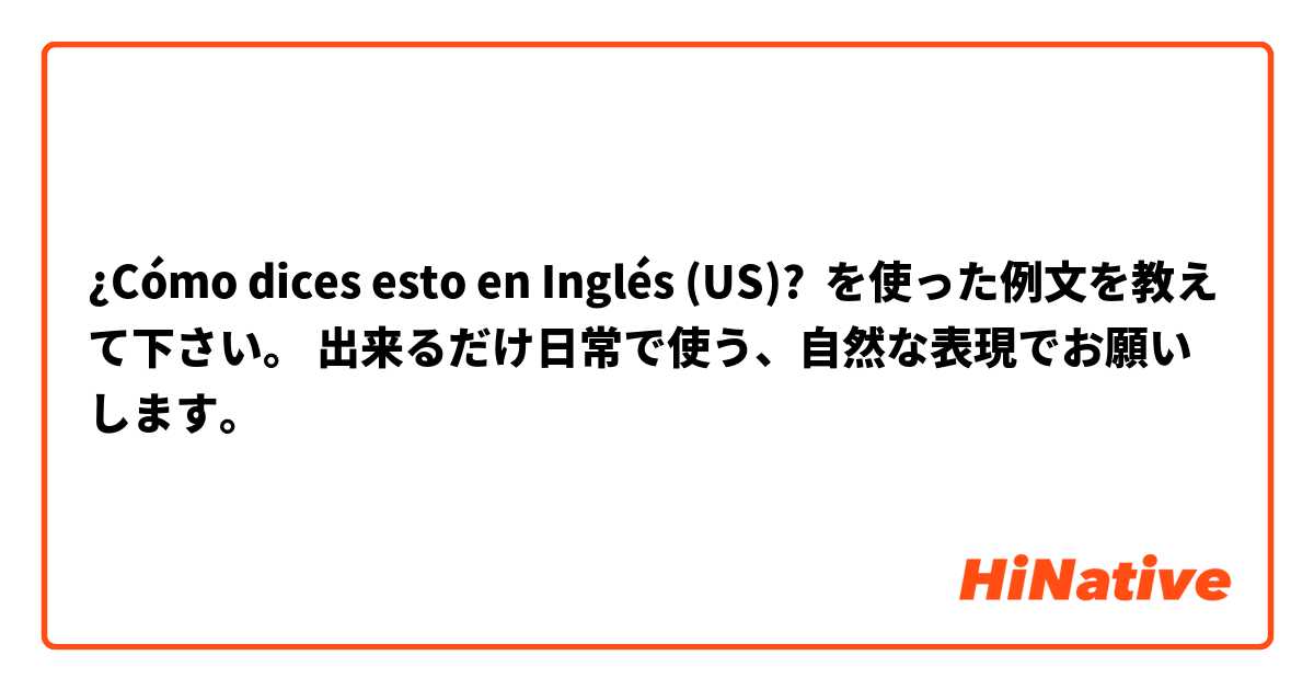 ¿Cómo dices esto en Inglés (US)? ◯◯を使った例文を教えて下さい。 出来るだけ日常で使う、自然な表現でお願いします。