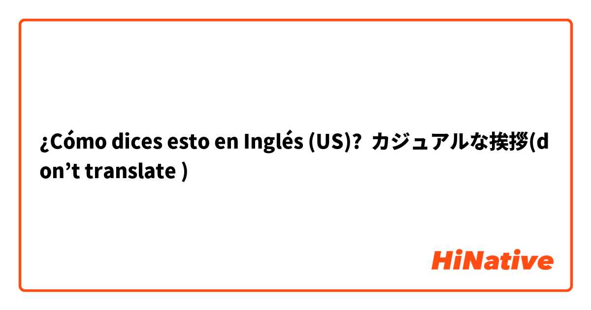 ¿Cómo dices esto en Inglés (US)? カジュアルな挨拶(don’t translate )