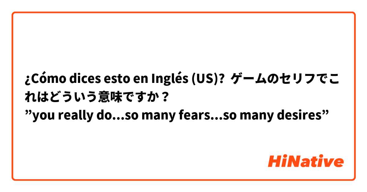 ¿Cómo dices esto en Inglés (US)? ゲームのセリフでこれはどういう意味ですか？
”you really do...so many fears...so many desires”
