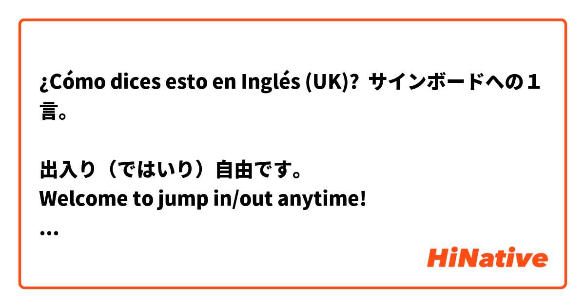 ¿Cómo dices esto en Inglés (UK)? サインボードへの１言。

出入り（ではいり）自由です。
Welcome to jump in/out anytime!

ですか？それとも、他の言い方はあるのでしょうか？