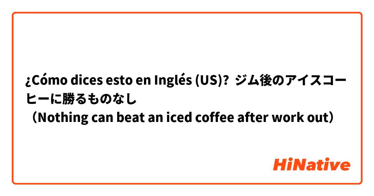 ¿Cómo dices esto en Inglés (US)? ジム後のアイスコーヒーに勝るものなし
（Nothing can beat an iced coffee after work out）