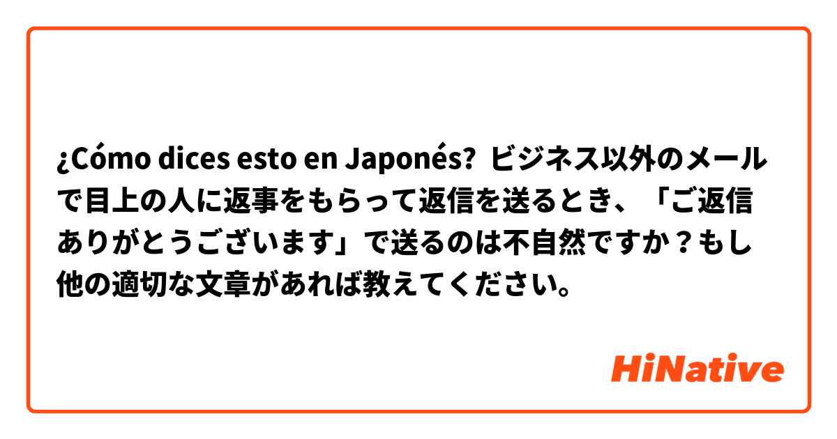 ¿Cómo dices esto en Japonés? ビジネス以外のメールで目上の人に返事をもらって返信を送るとき、「ご返信ありがとうございます」で送るのは不自然ですか？もし他の適切な文章があれば教えてください。