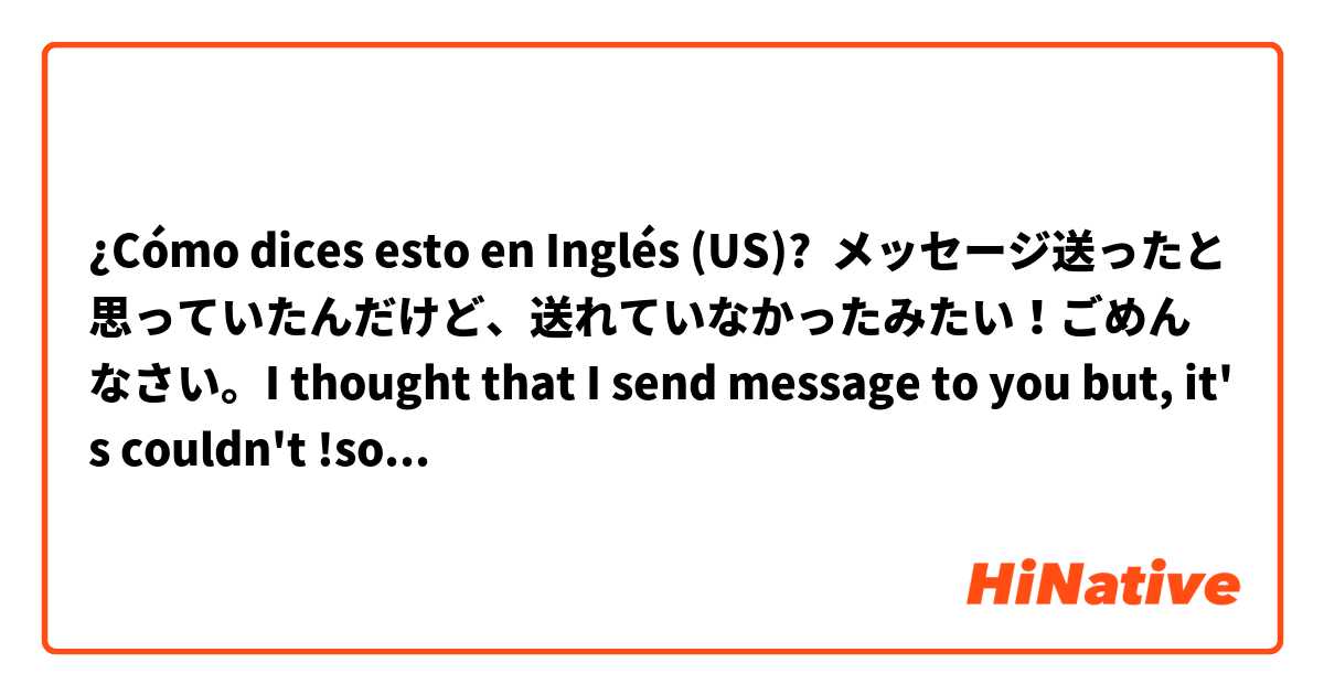 ¿Cómo dices esto en Inglés (US)? メッセージ送ったと思っていたんだけど、送れていなかったみたい！ごめんなさい。I thought that I send message to you but, it's couldn't !sorry! ←is it ok??