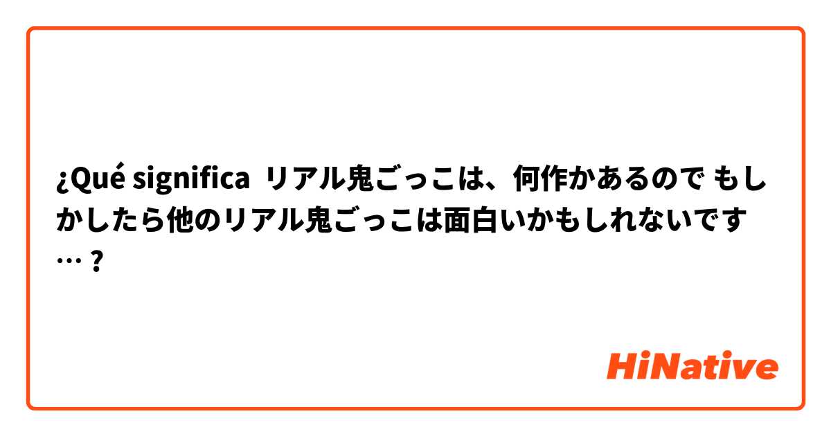 ¿Qué significa リアル鬼ごっこは、何作かあるので もしかしたら他のリアル鬼ごっこは面白いかもしれないです…?