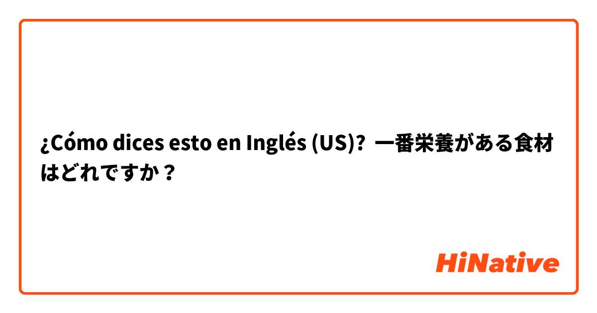 ¿Cómo dices esto en Inglés (US)? 一番栄養がある食材はどれですか？