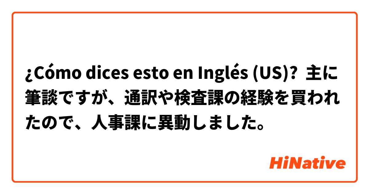 ¿Cómo dices esto en Inglés (US)? 主に筆談ですが、通訳や検査課の経験を買われたので、人事課に異動しました。
