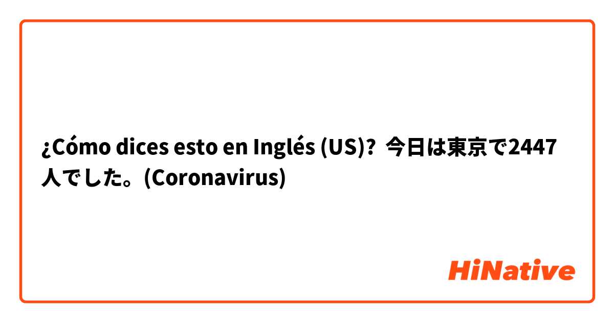¿Cómo dices esto en Inglés (US)? 今日は東京で2447人でした。(Coronavirus)