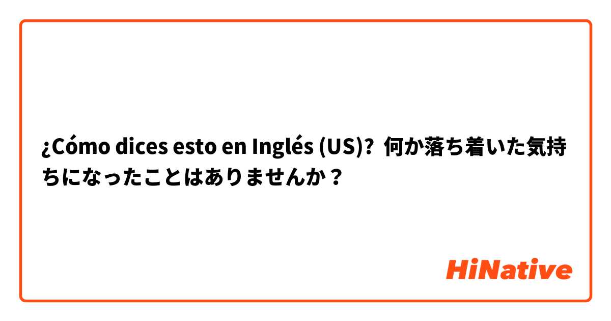 ¿Cómo dices esto en Inglés (US)? 何か落ち着いた気持ちになったことはありませんか？