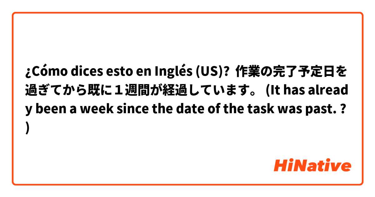 ¿Cómo dices esto en Inglés (US)? 作業の完了予定日を過ぎてから既に１週間が経過しています。 (It has already been a week since the date of the task was past. ?)