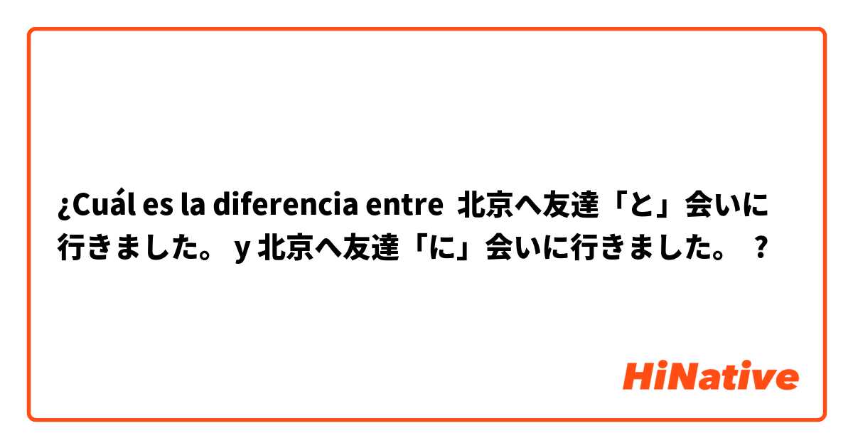 ¿Cuál es la diferencia entre 北京へ友達「と」会いに行きました。 y 北京へ友達「に」会いに行きました。 ?