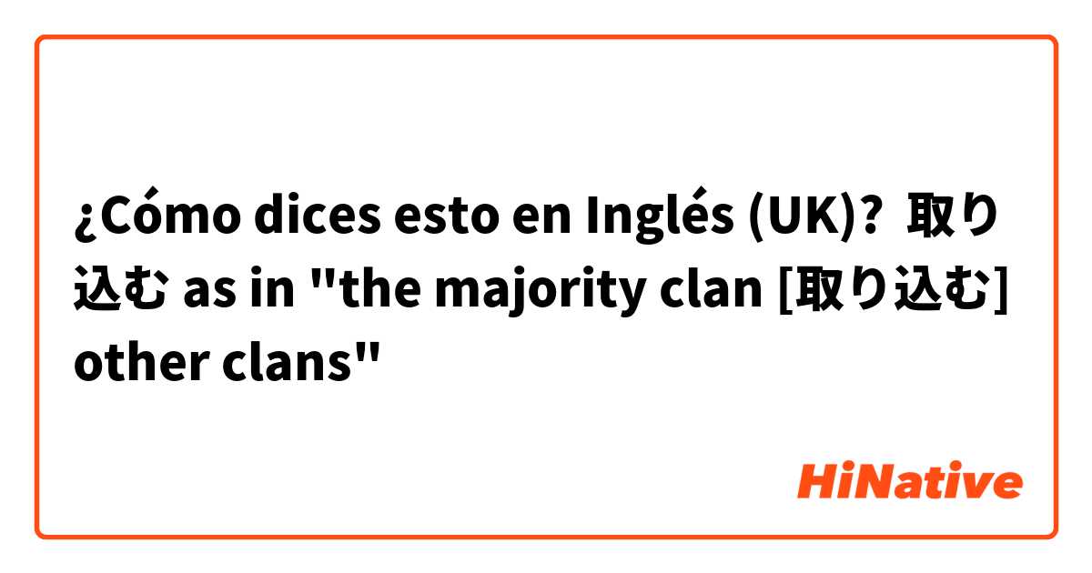 ¿Cómo dices esto en Inglés (UK)? 取り込む as in "the majority clan [取り込む] other clans" 