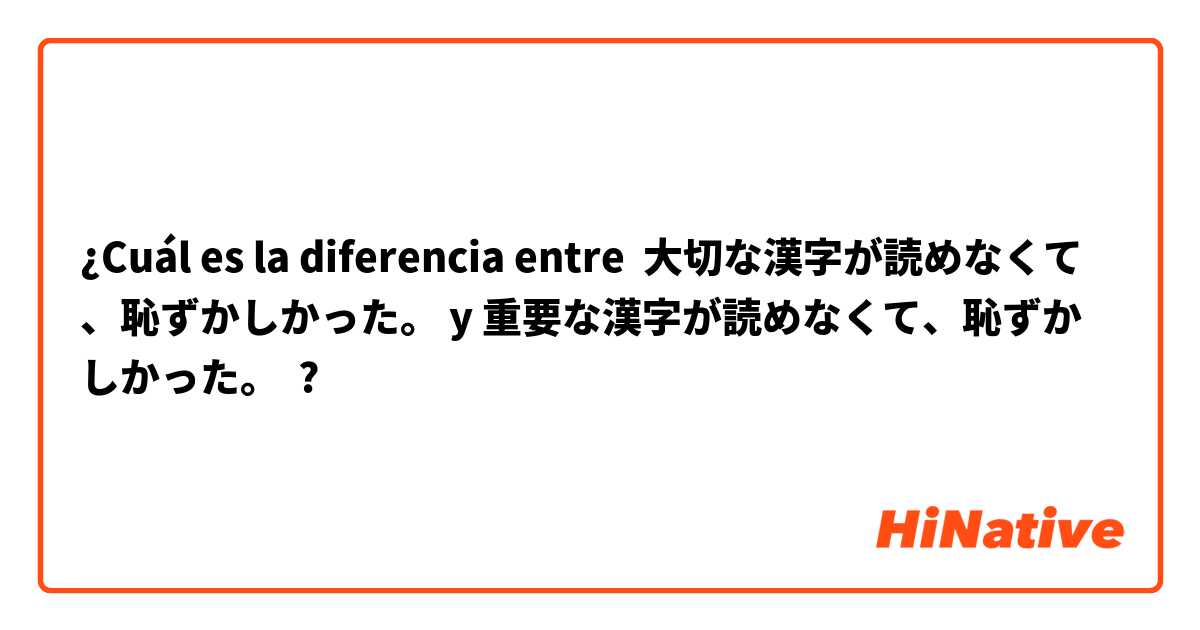 ¿Cuál es la diferencia entre 大切な漢字が読めなくて、恥ずかしかった。 y 重要な漢字が読めなくて、恥ずかしかった。 ?