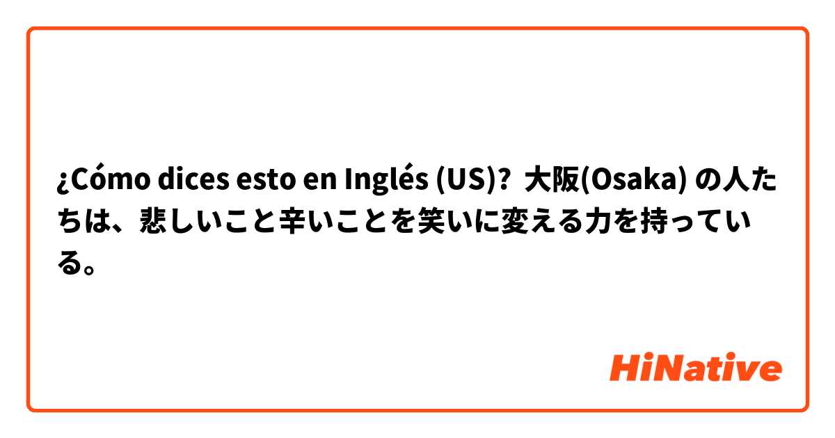 ¿Cómo dices esto en Inglés (US)? 大阪(Osaka) の人たちは、悲しいこと辛いことを笑いに変える力を持っている。