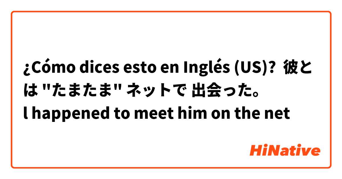 ¿Cómo dices esto en Inglés (US)? 彼とは "たまたま" ネットで 出会った。
l happened to meet him on the net