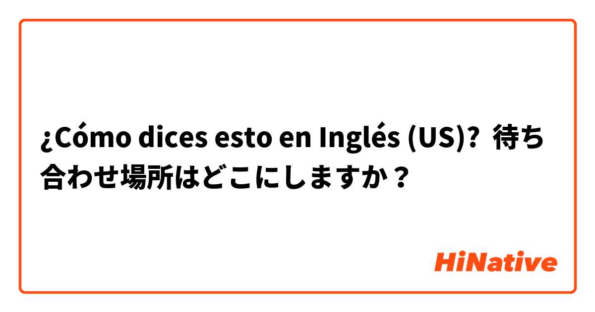 ¿Cómo dices esto en Inglés (US)? 待ち合わせ場所はどこにしますか？