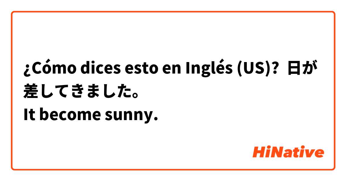 ¿Cómo dices esto en Inglés (US)? 日が差してきました。
It become sunny.