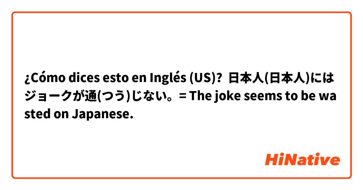 ¿Cómo dices esto en Inglés (US)? 日本人(日本人)にはジョークが通(つう)じない。= The joke seems to be wasted on Japanese.
