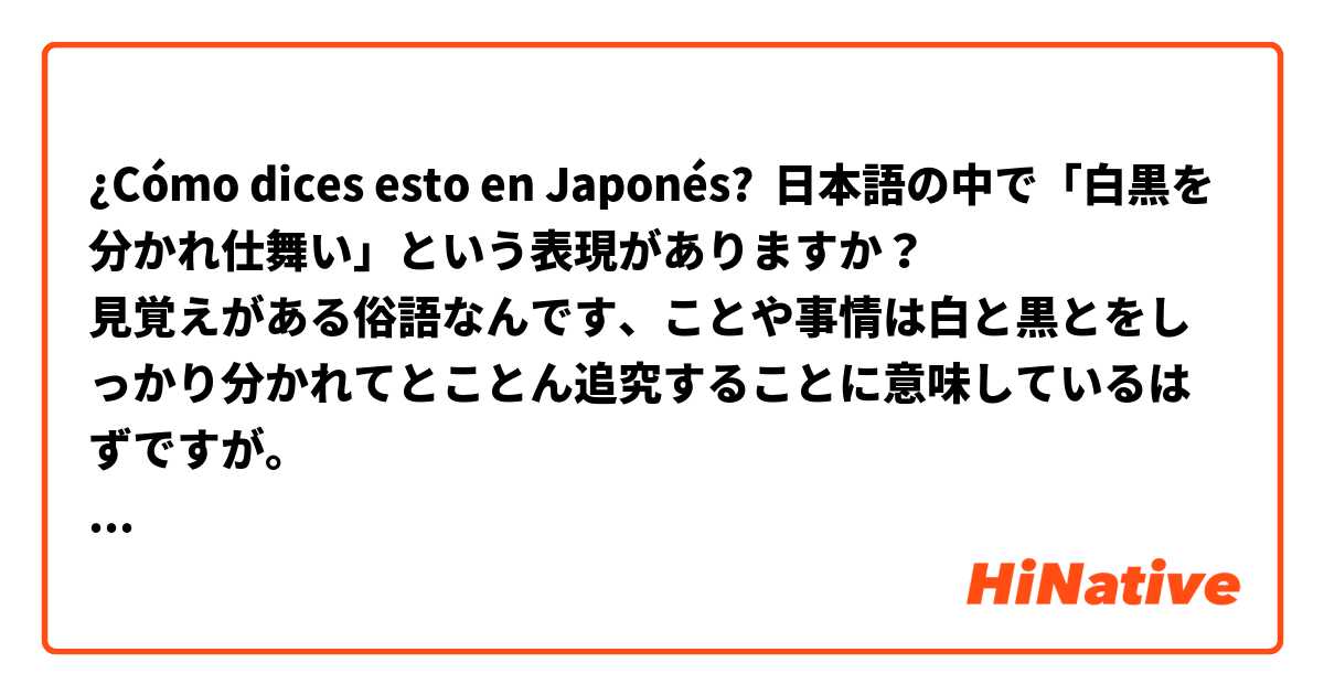 ¿Cómo dices esto en Japonés? 日本語の中で「白黒を分かれ仕舞い」という表現がありますか？
見覚えがある俗語なんです、ことや事情は白と黒とをしっかり分かれてとことん追究することに意味しているはずですが。
違いましたら、正しい表現をお教え願えますでしょうか？