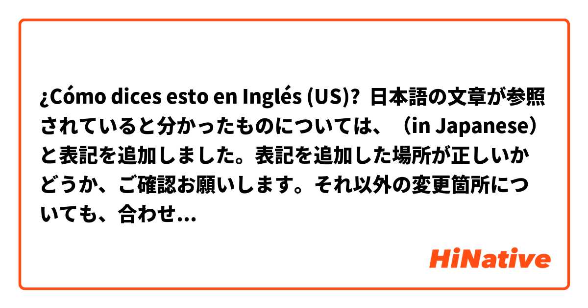 ¿Cómo dices esto en Inglés (US)? 日本語の文章が参照されていると分かったものについては、（in Japanese）と表記を追加しました。表記を追加した場所が正しいかどうか、ご確認お願いします。それ以外の変更箇所についても、合わせてご確認をお願いします。