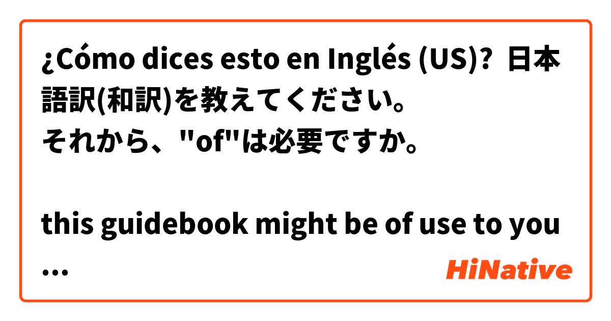 ¿Cómo dices esto en Inglés (US)? 日本語訳(和訳)を教えてください。
それから、"of"は必要ですか。

this guidebook might be of use to you on your trip.