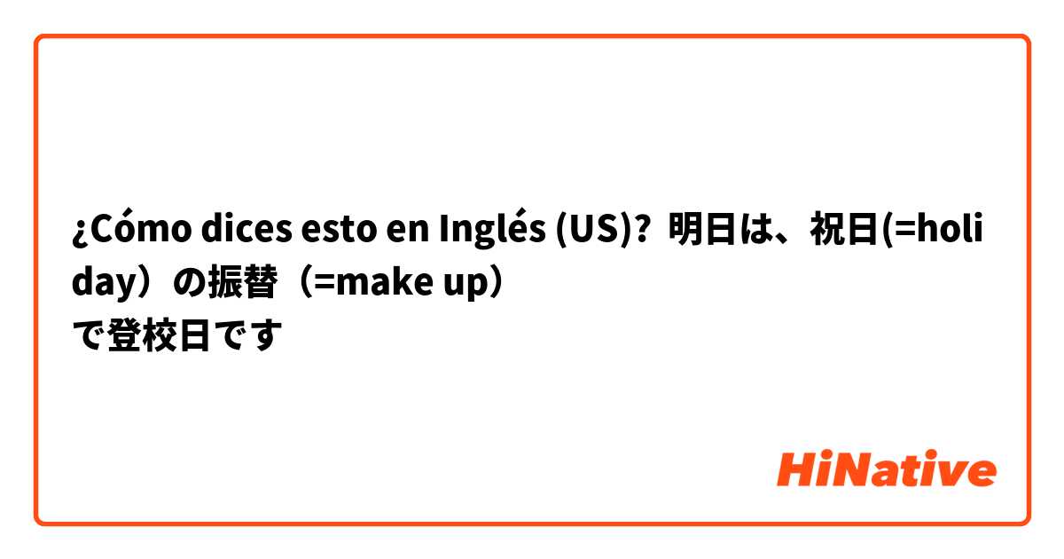 ¿Cómo dices esto en Inglés (US)? 明日は、祝日(=holiday）の振替（=make up）
で登校日です