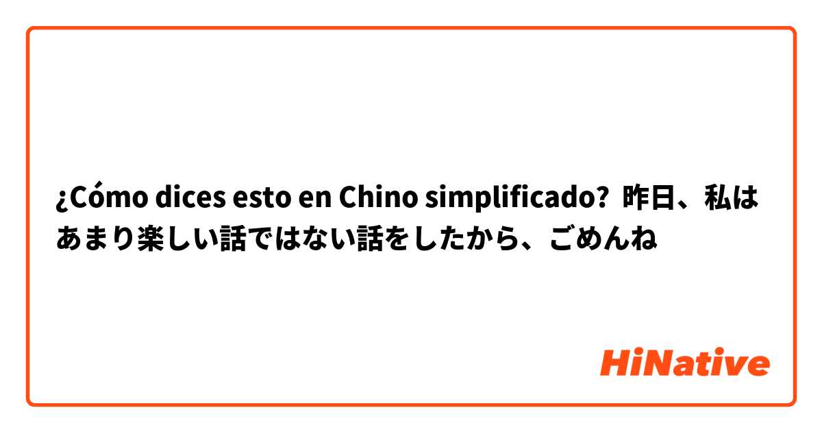 ¿Cómo dices esto en Chino simplificado? 昨日、私はあまり楽しい話ではない話をしたから、ごめんね