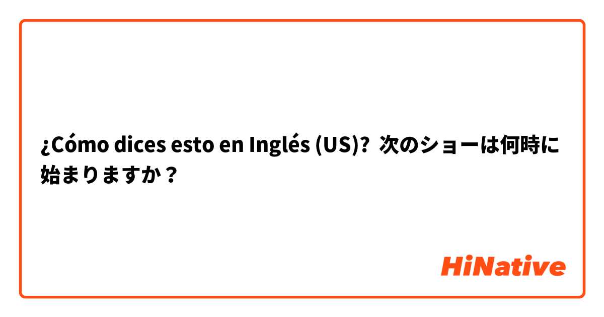 ¿Cómo dices esto en Inglés (US)? 次のショーは何時に始まりますか？