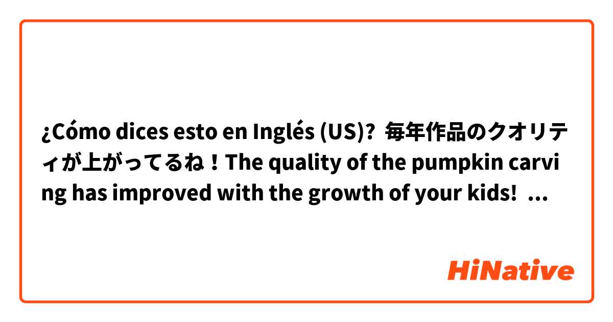 ¿Cómo dices esto en Inglés (US)? 毎年作品のクオリティが上がってるね！The quality of the pumpkin carving has improved with the growth of your kids!  Could you correct my mistakes?