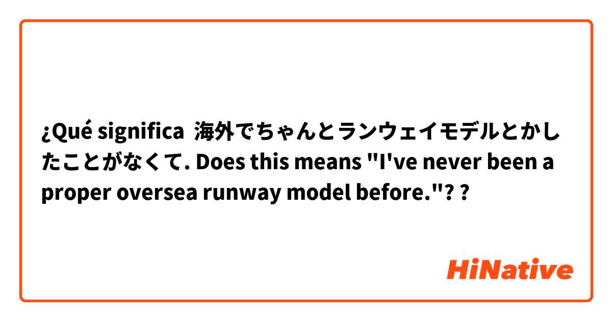 ¿Qué significa 海外でちゃんとランウェイモデルとかしたことがなくて. Does this means "I've never been a proper oversea runway model before."??