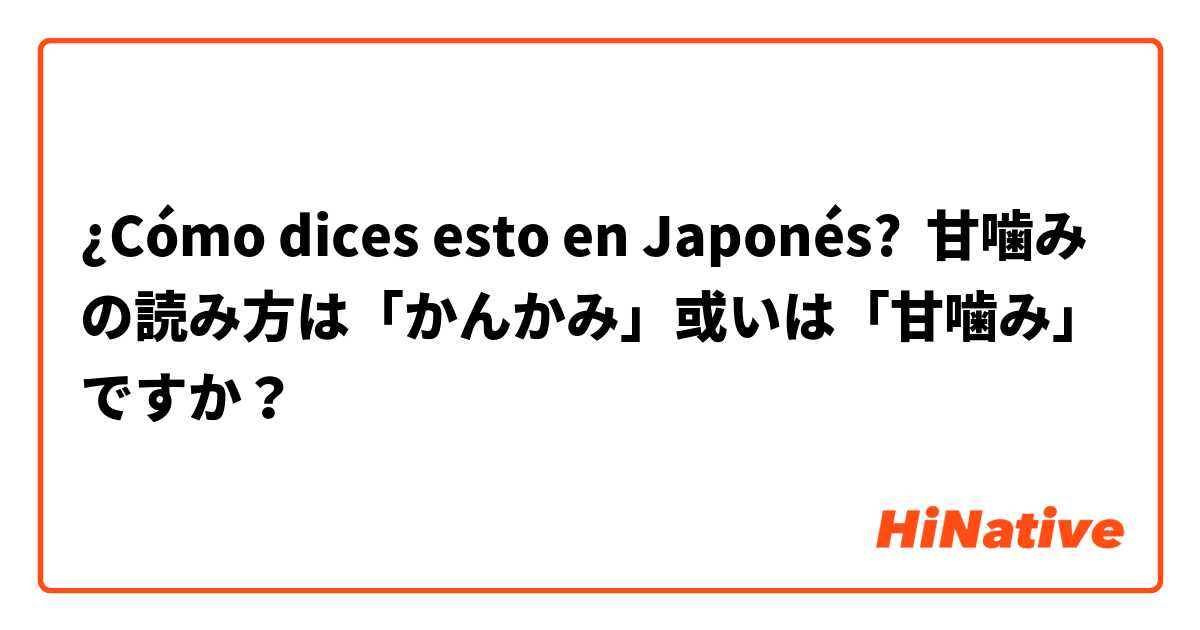 ¿Cómo dices esto en Japonés? 甘噛みの読み方は「かんかみ」或いは「甘噛み」ですか？