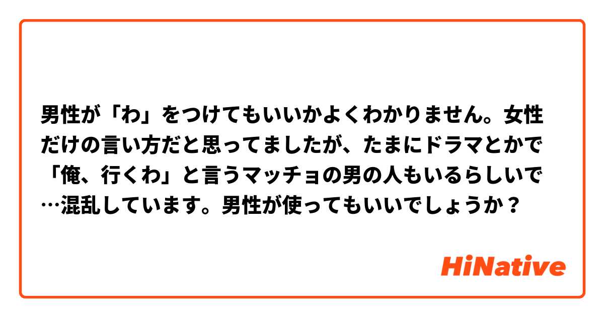 男性が「わ」をつけてもいいかよくわかりません。女性だけの言い方だと思ってましたが、たまにドラマとかで「俺、行くわ」と言うマッチョの男の人もいるらしいで…混乱しています。男性が使ってもいいでしょうか？