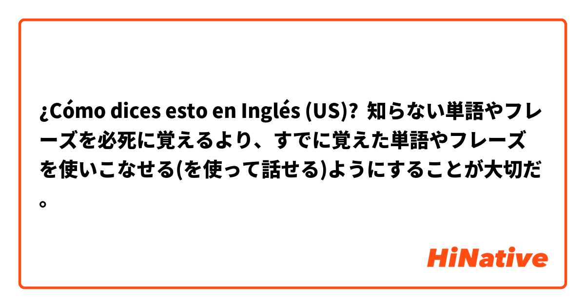 ¿Cómo dices esto en Inglés (US)? 知らない単語やフレーズを必死に覚えるより、すでに覚えた単語やフレーズを使いこなせる(を使って話せる)ようにすることが大切だ。