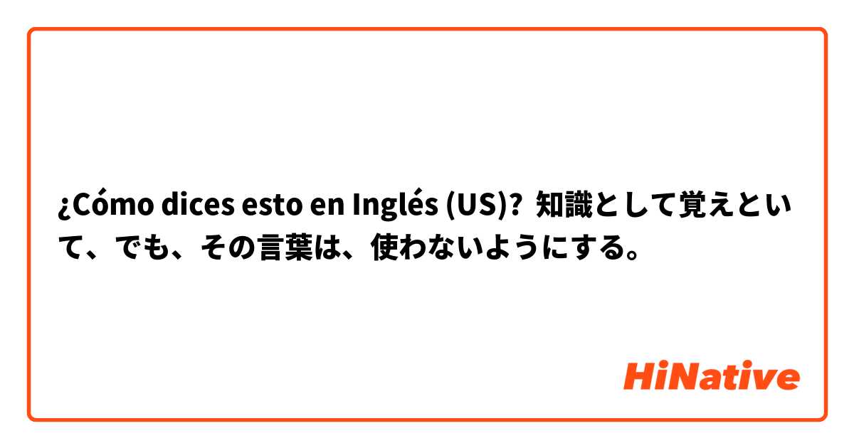 ¿Cómo dices esto en Inglés (US)? 知識として覚えといて、でも、その言葉は、使わないようにする。