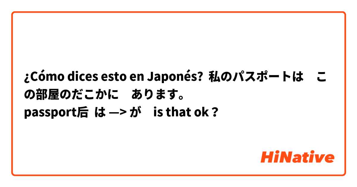 ¿Cómo dices esto en Japonés? 私のパスポートは　この部屋のだこかに　あります。
passport后  は —> が　is that ok？