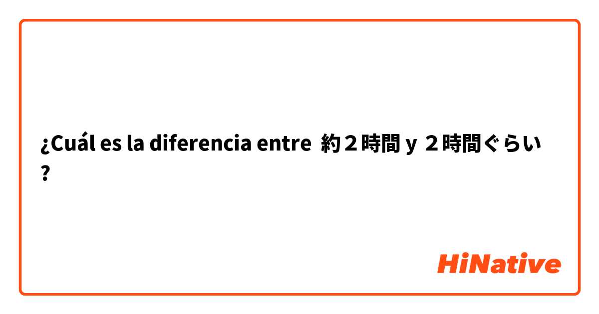 ¿Cuál es la diferencia entre 約２時間 y ２時間ぐらい ?