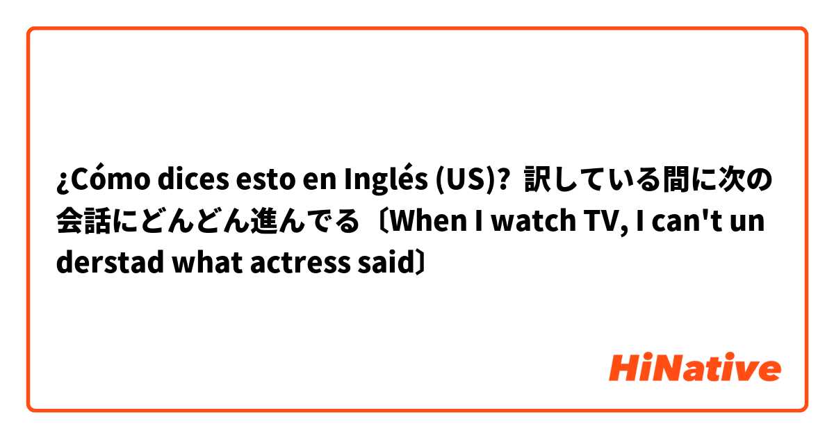¿Cómo dices esto en Inglés (US)? 訳している間に次の会話にどんどん進んでる〔When I watch TV, I can't understad what actress said〕
