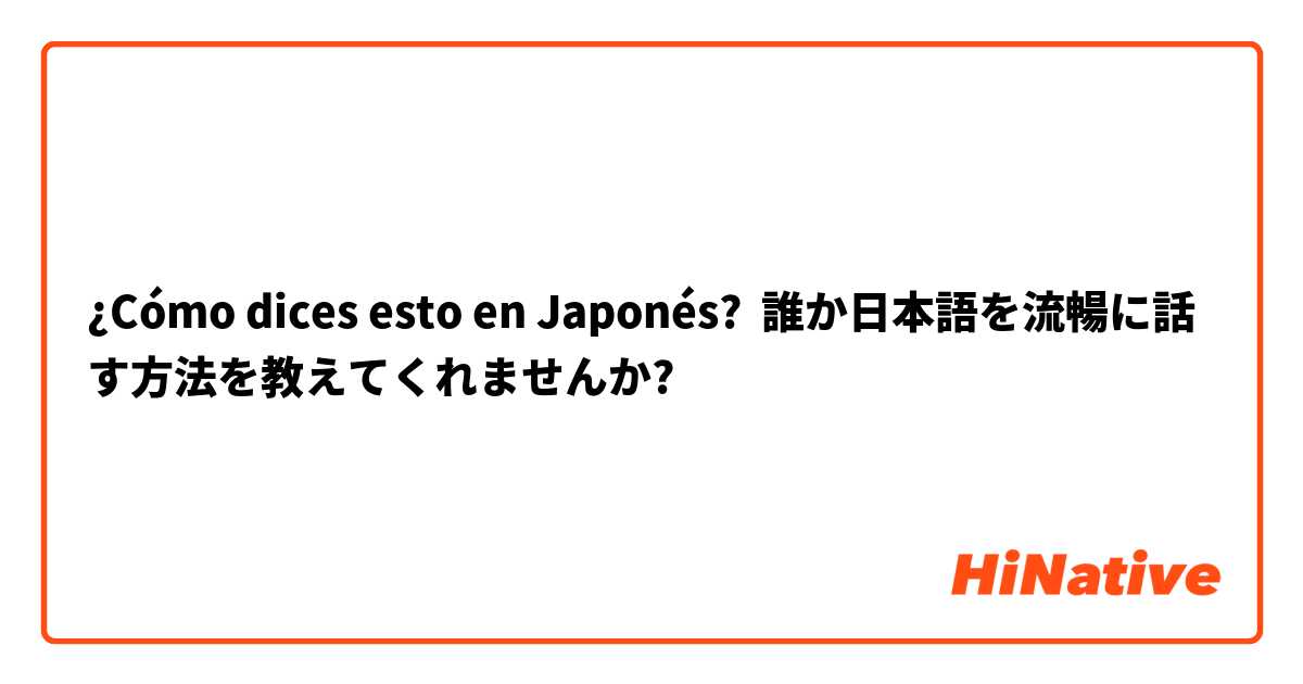 ¿Cómo dices esto en Japonés? 誰か日本語を流暢に話す方法を教えてくれませんか?