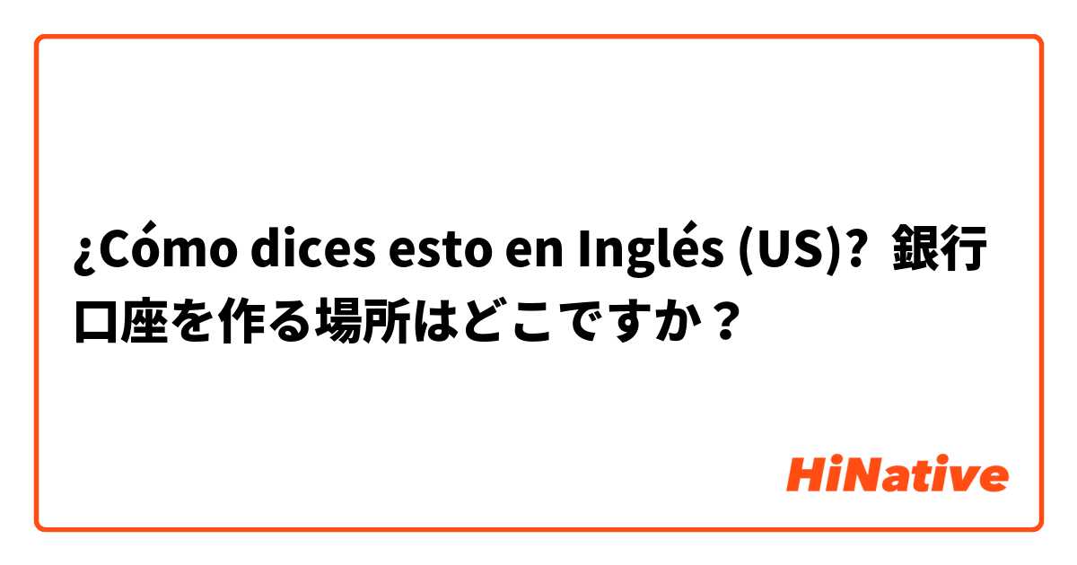 ¿Cómo dices esto en Inglés (US)? 銀行口座を作る場所はどこですか？