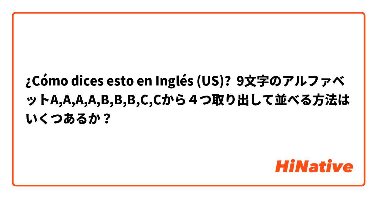 ¿Cómo dices esto en Inglés (US)? 9文字のアルファベットA,A,A,A,B,B,B,C,Cから４つ取り出して並べる方法はいくつあるか？