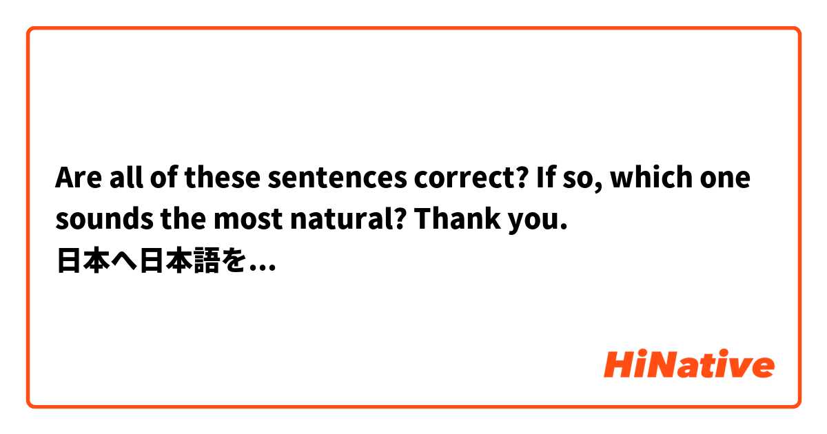 Are all of these sentences correct? If so, which one sounds the most natural? Thank you.
日本へ日本語を勉強しに来ました。
日本へ日本語を勉強に来ました。
日本へ日本語の勉強に来ました。