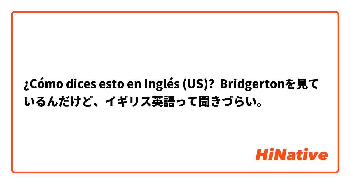 ¿Cómo dices esto en Inglés (US)? Bridgertonを見ているんだけど、イギリス英語って聞きづらい。