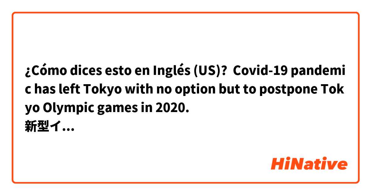 ¿Cómo dices esto en Inglés (US)? Covid-19 pandemic has left Tokyo with no option but to postpone Tokyo Olympic games in 2020.
新型インフルエンザの大流行により、２０２０年東京オリンピックは延期するしかなかった。