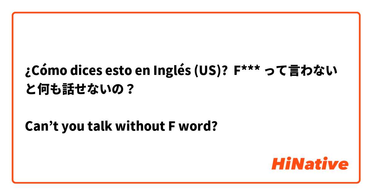 ¿Cómo dices esto en Inglés (US)? F*** って言わないと何も話せないの？

Can’t you talk without F word?