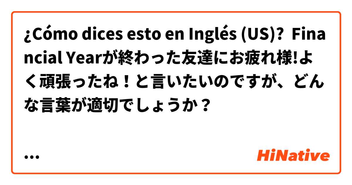 ¿Cómo dices esto en Inglés (US)? Financial Yearが終わった友達にお疲れ様!よく頑張ったね！と言いたいのですが、どんな言葉が適切でしょうか？

Well done! 
Good job! 
Congratulations! 
You did well! 
You’ve done well!
